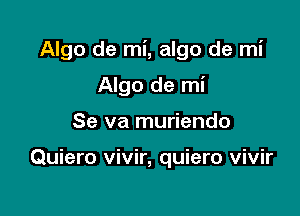 Algo de mi, algo de mi

Algo de mi
Se va muriendo

Quiero vivir, quiero vivir