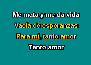 Me mata y me da Vida

Vacia de esperanzas

Para mi, tanto amor

Tanto amor