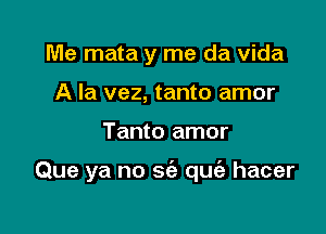 Me mata y me da Vida
A la vez, tanto amor

Tanto amor

Que ya no 669 quia hacer