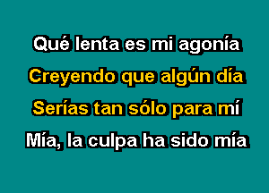 Qmiz lenta es mi agonia
Creyendo que algl'Jn dia
Serias tan sdlo para mi

Mia, la culpa ha sido mia