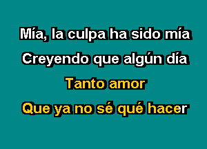 Mia, la culpa ha sido mia
Creyendo que algl'Jn dia

Tanto amor

Que ya no sc'a quiz hacer