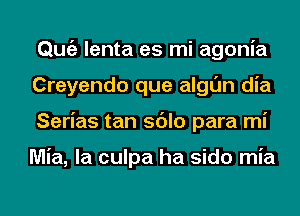 Qmiz lenta es mi agonia
Creyendo que algl'Jn dia
Serias tan sdlo para mi

Mia, la culpa ha sido mia