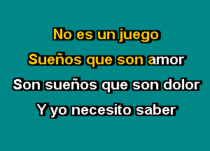 No es un juego
Suerms que son amor

Son sueflos que son dolor

Y yo necesito saber