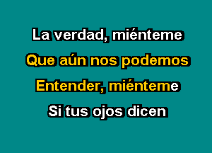 La verdad, mit'anteme

Que aL'm nos podemos

Entender, mic'enteme

Si tus ojos dicen