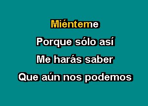 Mit'anteme

Porque sdlo asi

Me haras saber

Que aim nos podemos