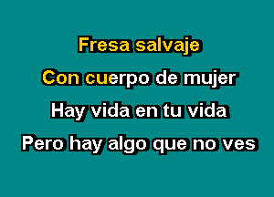 Fresa salvaje
Con cuerpo de mujer

Hay Vida en tu Vida

Pero hay algo que no ves