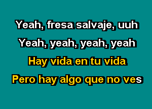 Yeah, fresa salvaje, uuh
Yeah, yeah, yeah, yeah

Hay Vida en tu Vida

Pero hay algo que no ves