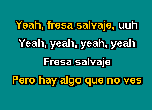 Yeah, fresa salvaje, uuh
Yeah, yeah, yeah, yeah

Fresa salvaje

Pero hay algo que no ves