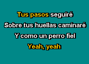 Tus pasos seguire'z

Sobre tus huellas caminanaz

Y como un perro fuel

Yeah, yeah