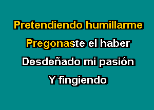 Pretendiendo humillarme

Pregonaste el haber

Desdefmado mi pasic'm

Y fmgiendo