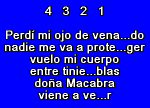 4321

Perdl' mi ojo de vena...do
nadie me va a prote...ger
vuelo mi cuerpo
entre tinie...blas
doria Macabre
viene a ve...r