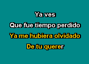 Ya ves

Que fue tiempo perdido

Ya me hubiera olvidado

De tu querer