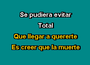 Se pudiera evitar
Total

Que llegar a quererte

Es creer que la muerte