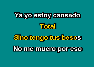 Ya yo estoy cansado

Total
Sino tengo tus besos

No me muero por eso