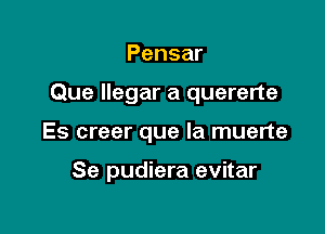 Pensar

Que llegar a quererte

Es creer que la muerte

Se pudiera evitar