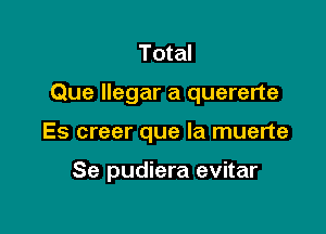 Total

Que llegar a quererte

Es creer que la muerte

Se pudiera evitar