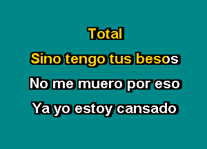 Total
Sino tengo tus besos

No me muero por eso

Ya yo estoy cansado
