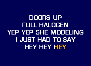 DOORS UP
FULL HALOGEN
YEP YEP SHE MODELING
I JUST HAD TO SAY
HEY HEY HEY