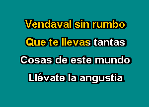 Vendaval sin rumbo
Que te Ilevas tantas

Cosas de este mundo

th'avate Ia angustia