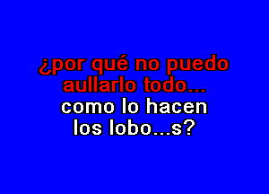 como lo hacen
los lobo...s?