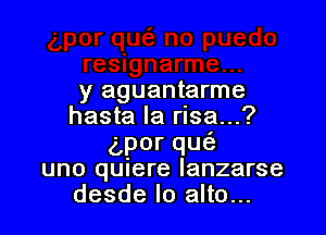 y aguantarme
hasta la rlsa...?

5porqu
uno qunere Ianzarse
desde Io alto...