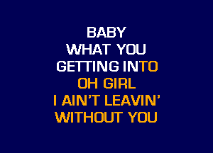 BABY
WHAT YOU
GETI'ING INTO

UH GIRL
I AIN'T LEAVIN'
WITHOUT YOU