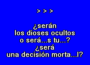 )))

(gsera'm

los dioses ocultos
o seraft...s tu...?
('Isera
una decisi6n morta...l?