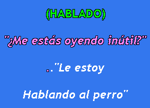 (HABLADO)

3M9 estds oyendo indtfi?

..Le estoy

Habtando a! perro