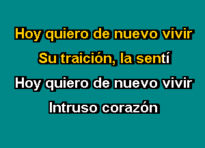 Hoy quiero de nuevo vivir

Su traicic'm, la senti

Hoy quiero de nuevo vivir

lntruso corazdn