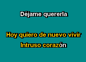 Dc'ajame quererla

Hoy quiero de nuevo vivir

lntruso corazdn