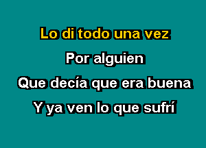 Lo di todo una vez
Por alguien

Que decia que era buena

Y ya ven lo que sufri