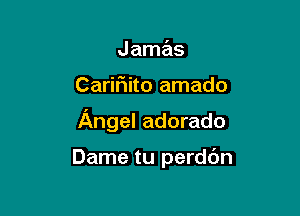 J amas

Caririito amado

Angel adorado

Dame tu perdbn