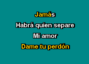 Jamas
Habra quien separe

Mi amor

Dame tu perddn