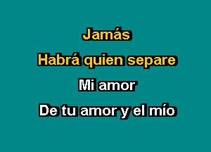 Jamas
Habra quien separe

Mi amor

De tu amor y el mio