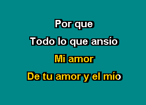 Porque
Todo lo que ansio

Mi amor

De tu amor y el mio