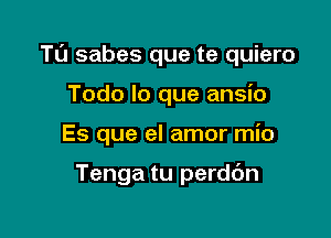 Tl'J sabes que te quiero

Todo lo que ansio
Es que el amor mio

Tenga tu perdc'm