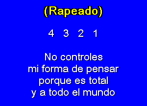 (Rapeado)

4321

No controles
mi forma de pensar
porque es total
y a todo el mundo