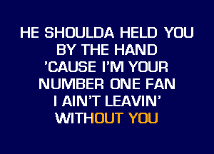 HE SHOULDA HELD YOU
BY THE HAND
'CAUSE I'M YOUR
NUMBER ONE FAN
I AIN'T LEAVIN'
WITHOUT YOU