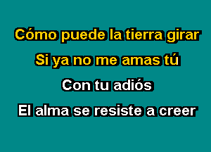 Cdmo puede la tierra girar

Si ya no me amas t0
Con tu adids

El alma se resiste a creer