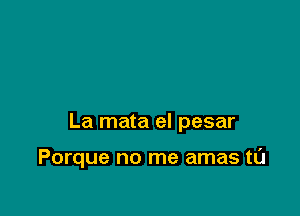 La mata el pesar

Porque no me amas tL'J