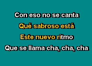 Con eso no se canta
Quc'e sabroso esta

Este nuevo ritmo

Que se llama cha, cha, cha