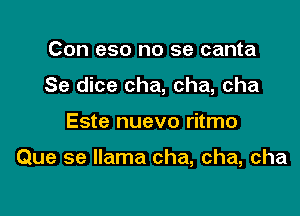 Con eso no se canta
Se dice cha, cha, cha

Este nuevo ritmo

Que se llama cha, cha, cha