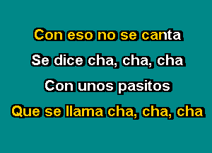 Con eso no se canta

Se dice cha, cha, cha

Con unos pasitos

Que se llama cha, cha, cha