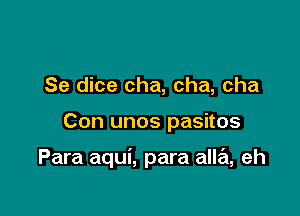 Se dice cha, cha, cha

Con unos pasitos

Para aqui, para alla, eh