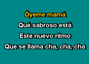 Oyeme mama

Quc'e sabroso esta
Este nuevo ritmo

Que se llama cha, cha, cha