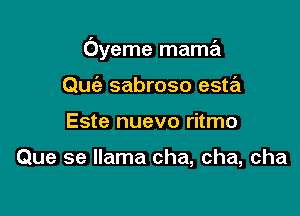 Oyeme mama

Quc'e sabroso esta
Este nuevo ritmo

Que se llama cha, cha, cha