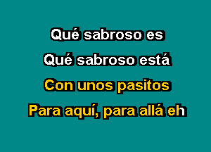 Quia sabroso es
Quc'a sabroso esta

Con unos pasitos

Para aqui, para alla eh