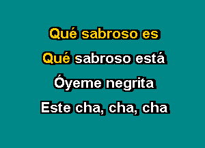 Quia sabroso es

Quc'a sabroso esta

Oyeme negrita

Este cha, cha, cha