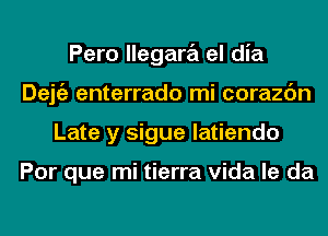 Pero llegara el dia
Dejgz enterrado mi corazc'm
Late y sigue latiendo

Por que mi tierra Vida le da