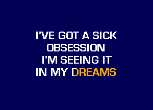 I'VE GOT A SICK
OBSESSION

I'M SEEING IT
IN MY DREAMS